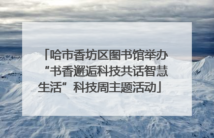 哈市香坊区图书馆举办“书香邂逅科技共话智慧生活”科技周主题活动