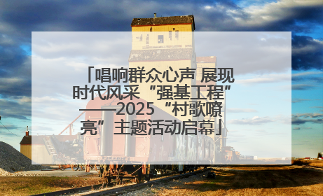 唱响群众心声 展现时代风采“强基工程”——2025“村歌嘹亮”主题活动启幕