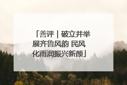 善评｜破立并举展齐鲁风韵 民风化雨润振兴新颜