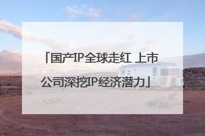 国产IP全球走红 上市公司深挖IP经济潜力