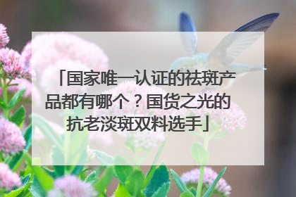 国家唯一认证的祛斑产品都有哪个？国货之光的抗老淡斑双料选手
