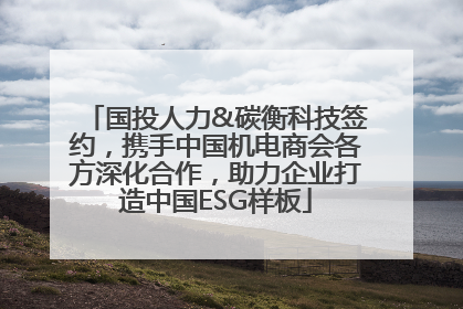 国投人力&碳衡科技签约，携手中国机电商会各方深化合作，助力企业打造中国ESG样板