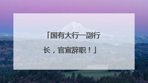 国有大行一副行长，官宣辞职！