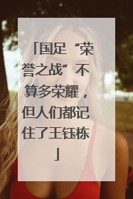 国足“荣誉之战”不算多荣耀，但人们都记住了王钰栋