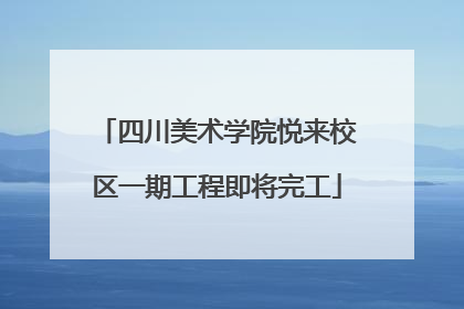 四川美术学院悦来校区一期工程即将完工