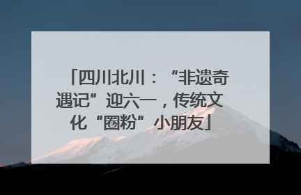 四川北川：“非遗奇遇记”迎六一，传统文化“圈粉”小朋友