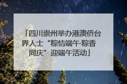 四川崇州举办港澳侨台界人士“粽情端午·粽香同庆”迎端午活动