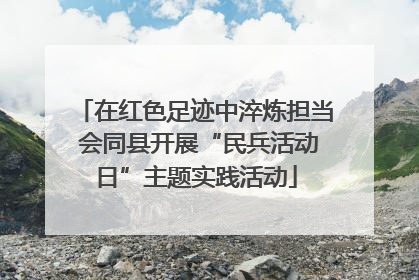 在红色足迹中淬炼担当 会同县开展“民兵活动日”主题实践活动