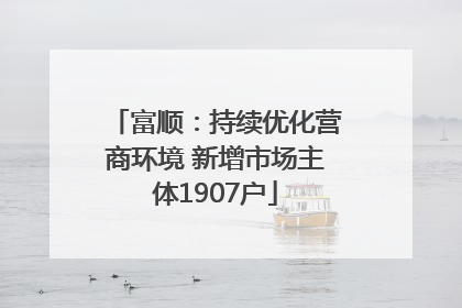 富顺：持续优化营商环境 新增市场主体1907户