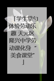 学生掌勺体验劳动乐趣 天元区隆兴中学劳动课化身“美食课堂”