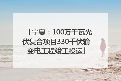 宁夏：100万千瓦光伏复合项目330千伏输变电工程竣工投运
