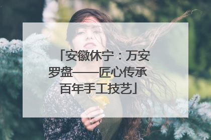 安徽休宁：万安罗盘——匠心传承百年手工技艺