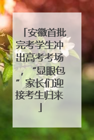 安徽首批完考学生冲出高考考场，“显眼包”家长们迎接考生归来