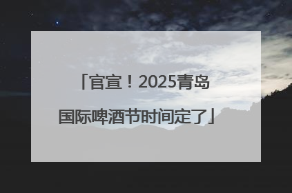 官宣！2025青岛国际啤酒节时间定了