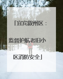 宜宾叙州区：监督护航老旧小区消防安全
