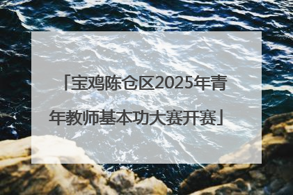 宝鸡陈仓区2025年青年教师基本功大赛开赛