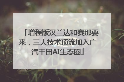 增程版汉兰达和赛那要来，三大技术顶流加入广汽丰田AI生态圈