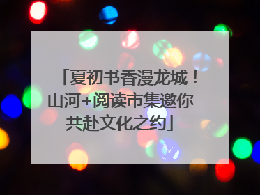 夏初书香漫龙城！山河+阅读市集邀你共赴文化之约