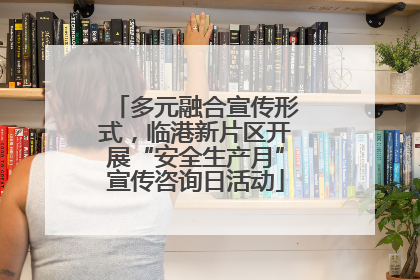 多元融合宣传形式，临港新片区开展“安全生产月”宣传咨询日活动