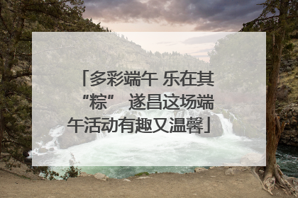 多彩端午 乐在其“粽” 遂昌这场端午活动有趣又温馨