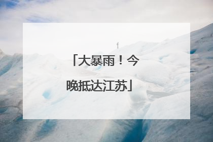 大暴雨！今晚抵达江苏