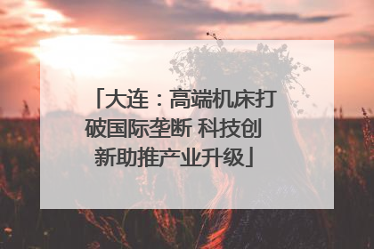 大连：高端机床打破国际垄断 科技创新助推产业升级