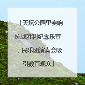 天坛公园里奏响抗战胜利纪念乐章，民乐团演奏会吸引数百观众