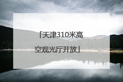 天津310米高空观光厅开放