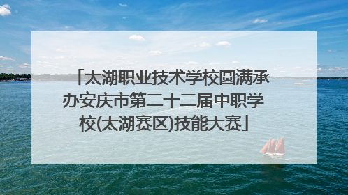 太湖职业技术学校圆满承办安庆市第二十二届中职学校(太湖赛区)技能大赛