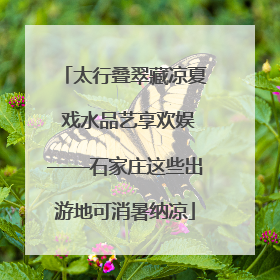 太行叠翠藏凉夏 戏水品艺享欢娱——石家庄这些出游地可消暑纳凉