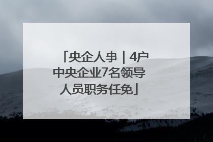 央企人事｜4户中央企业7名领导人员职务任免