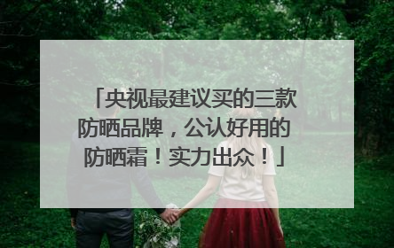 央视最建议买的三款防晒品牌，公认好用的防晒霜！实力出众！