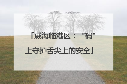 威海临港区：“码”上守护舌尖上的安全