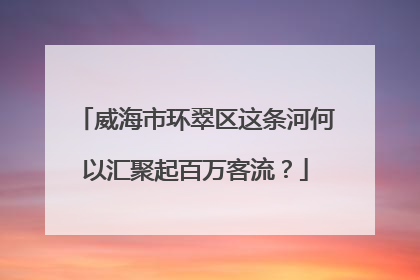 威海市环翠区这条河何以汇聚起百万客流？