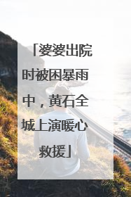 婆婆出院时被困暴雨中，黄石全城上演暖心救援