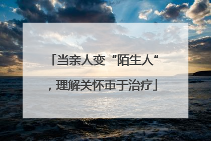 当亲人变“陌生人”，理解关怀重于治疗