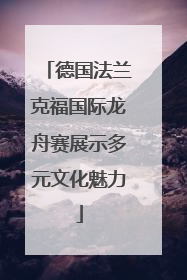 德国法兰克福国际龙舟赛展示多元文化魅力