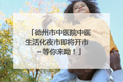 德州市中医院中医生活化夜市即将开市～等你来呦！