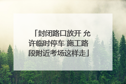 封闭路口放开 允许临时停车 施工路段附近考场这样走