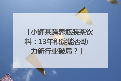 小罐茶跨界瓶装茶饮料：13年积淀能否助力新行业破局？