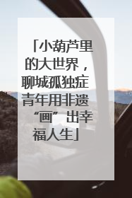 小葫芦里的大世界，聊城孤独症青年用非遗“画”出幸福人生
