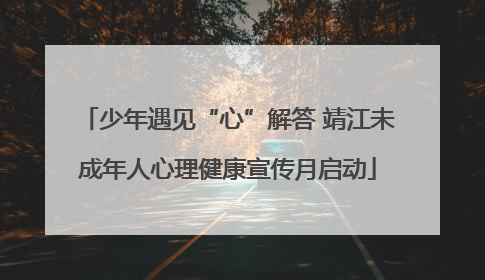 少年遇见“心”解答 靖江未成年人心理健康宣传月启动