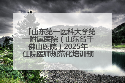 山东第一医科大学第一附属医院（山东省千佛山医院）2025年住院医师规范化培训预招收简章发布