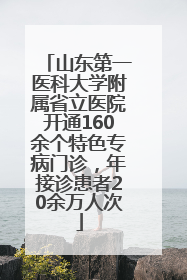 山东第一医科大学附属省立医院开通160余个特色专病门诊，年接诊患者20余万人次