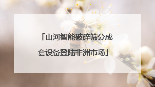 山河智能破碎筛分成套设备登陆非洲市场
