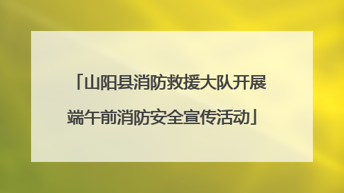 山阳县消防救援大队开展端午前消防安全宣传活动