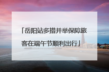 岳阳站多措并举保障旅客在端午节顺利出行