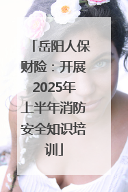 岳阳人保财险：开展2025年上半年消防安全知识培训