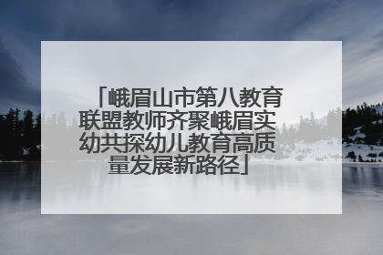 峨眉山市第八教育联盟教师齐聚峨眉实幼共探幼儿教育高质量发展新路径