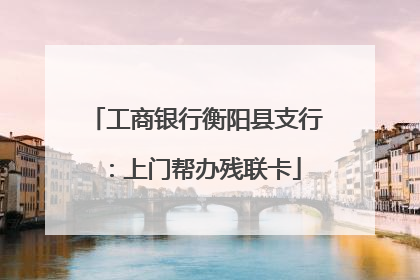 工商银行衡阳县支行：上门帮办残联卡